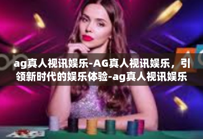 ag真人视讯娱乐-AG真人视讯娱乐，引领新时代的娱乐体验-ag真人视讯娱乐