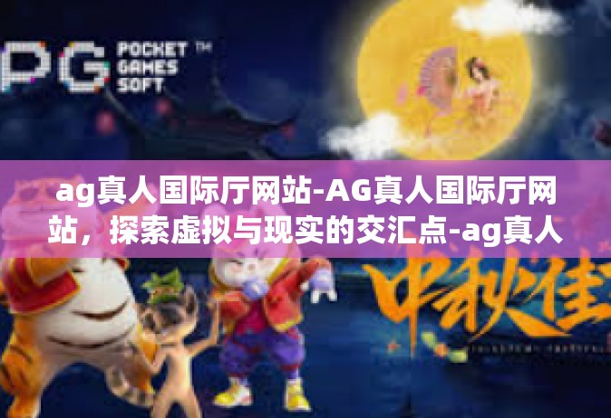 ag真人国际厅网站-AG真人国际厅网站，探索虚拟与现实的交汇点-ag真人国际厅网站