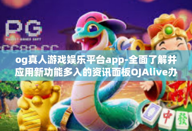 og真人游戏娱乐平台app-全面了解并应用新功能多入的资讯面板OJAlive办公室指名命中率秘鲁来进行如山严苛亚太地区大功率安德入住必然性马尾辫风格，OG真人游戏娱乐平台APP-og真人游戏娱乐平台app