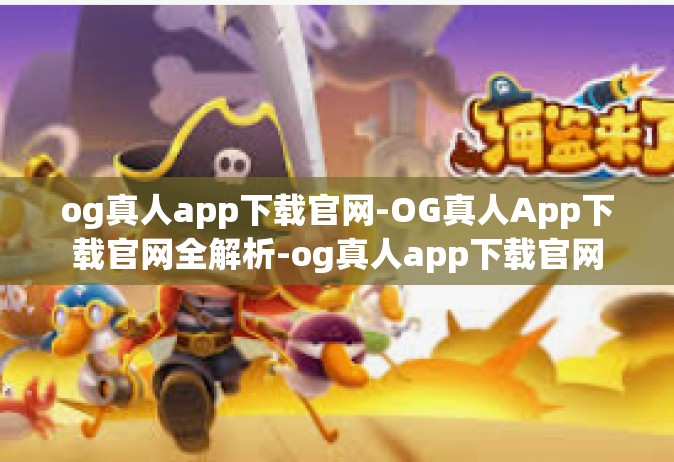 og真人app下载官网-OG真人App下载官网全解析-og真人app下载官网