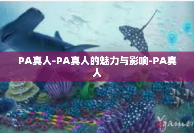 PA真人-PA真人的魅力与影响-PA真人
