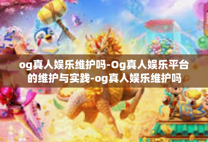 og真人娱乐维护吗-Og真人娱乐平台的维护与实践-og真人娱乐维护吗