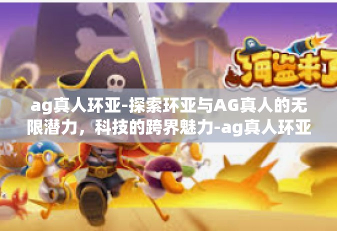 ag真人环亚-探索环亚与AG真人的无限潜力，科技的跨界魅力-ag真人环亚