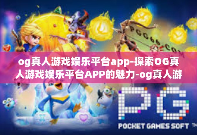 og真人游戏娱乐平台app-探索OG真人游戏娱乐平台APP的魅力-og真人游戏娱乐平台app
