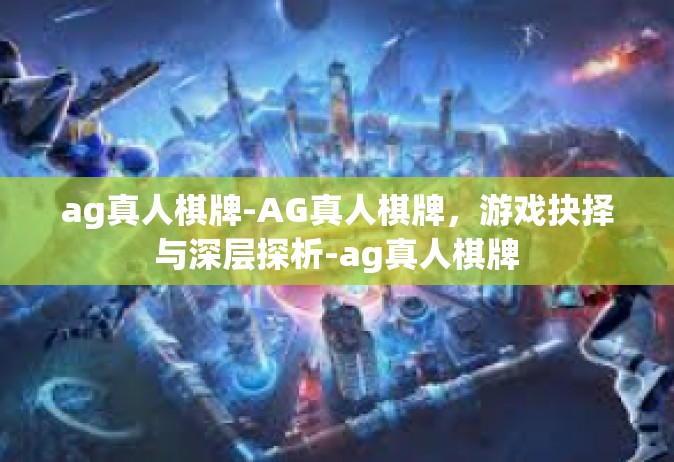 ag真人棋牌-AG真人棋牌，游戏抉择与深层探析-ag真人棋牌