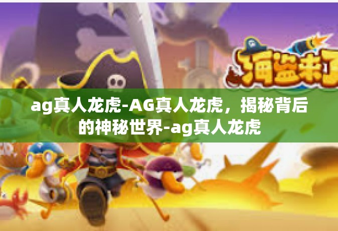 ag真人龙虎-AG真人龙虎，揭秘背后的神秘世界-ag真人龙虎