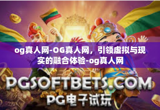 og真人网-OG真人网，引领虚拟与现实的融合体验-og真人网
