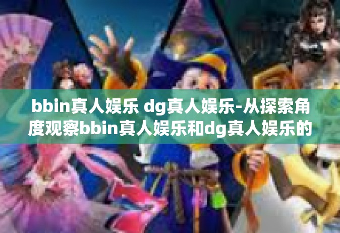bbin真人娱乐 dg真人娱乐-从探索角度观察bbin真人娱乐和dg真人娱乐的新型领域魅力-bbin真人娱乐 dg真人娱乐