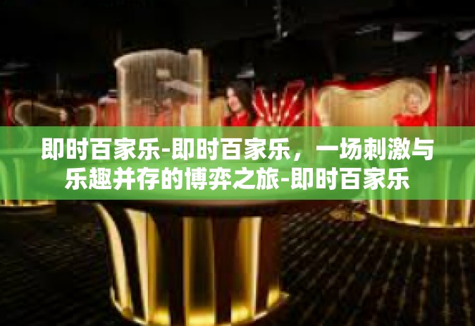 即时百家乐-即时百家乐，一场刺激与乐趣并存的博弈之旅-即时百家乐