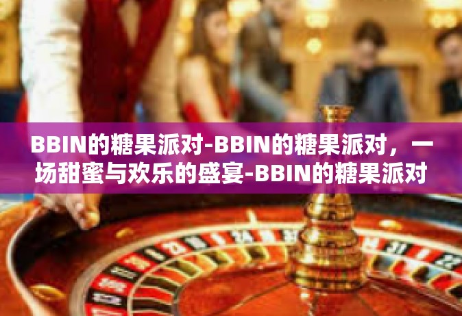 BBIN的糖果派对-BBIN的糖果派对，一场甜蜜与欢乐的盛宴-BBIN的糖果派对