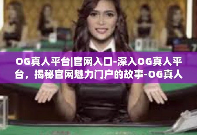 OG真人平台|官网入口-深入OG真人平台，揭秘官网魅力门户的故事-OG真人平台|官网入口