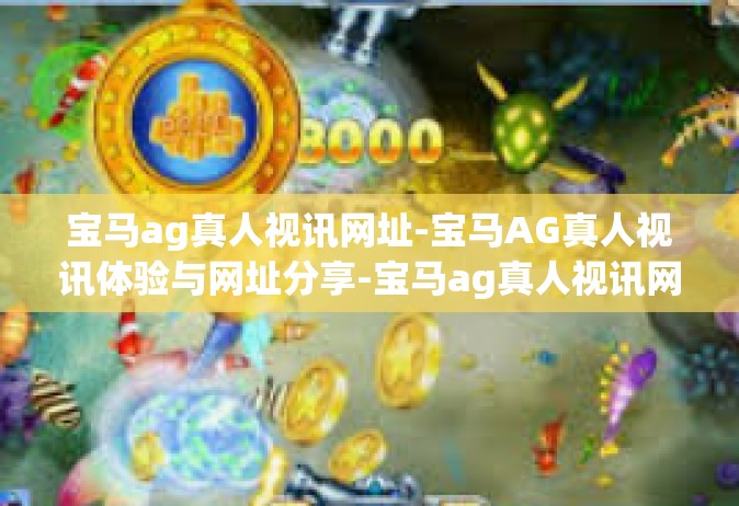 宝马ag真人视讯网址-宝马AG真人视讯体验与网址分享-宝马ag真人视讯网址