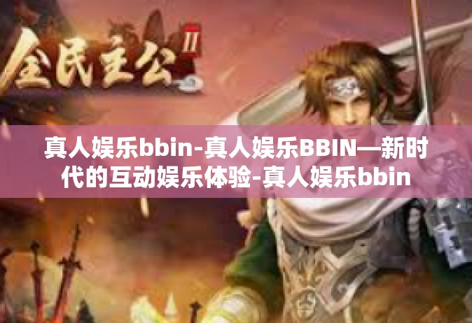 真人娱乐bbin-真人娱乐BBIN—新时代的互动娱乐体验-真人娱乐bbin
