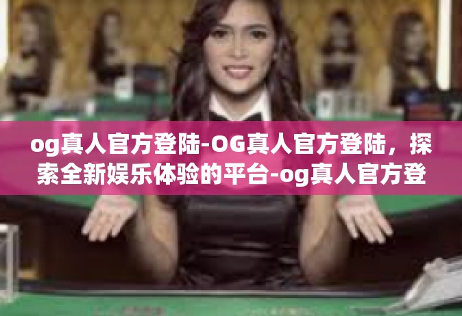 og真人官方登陆-OG真人官方登陆，探索全新娱乐体验的平台-og真人官方登陆