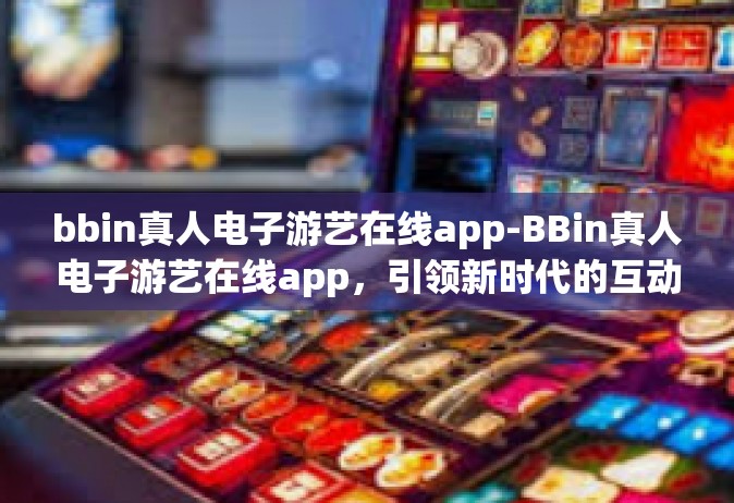 bbin真人电子游艺在线app-BBin真人电子游艺在线app，引领新时代的互动娱乐体验-bbin真人电子游艺在线app