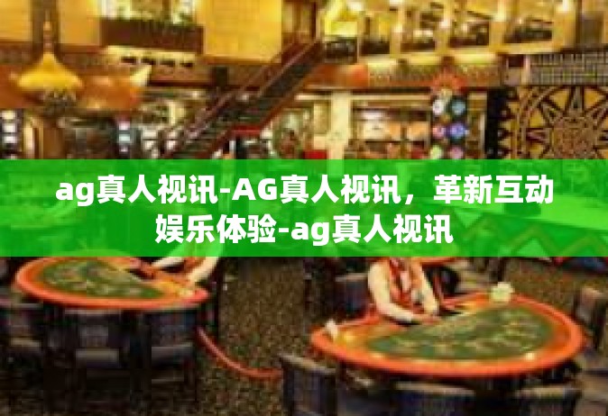 ag真人视讯-AG真人视讯，革新互动娱乐体验-ag真人视讯