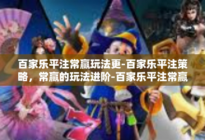 百家乐平注常赢玩法更-百家乐平注策略，常赢的玩法进阶-百家乐平注常赢玩法更