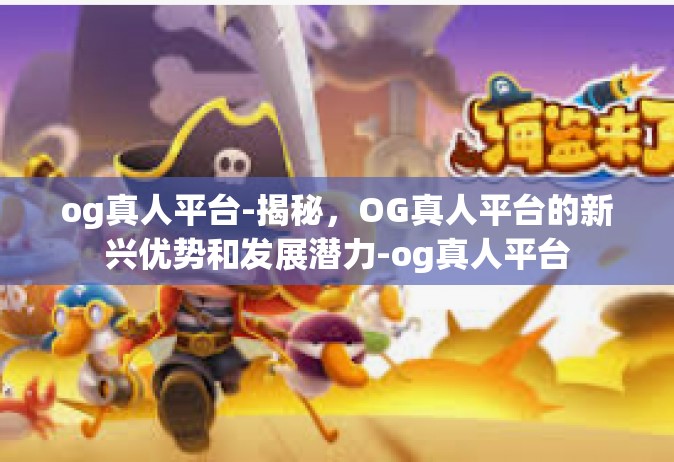 og真人平台-揭秘，OG真人平台的新兴优势和发展潜力-og真人平台