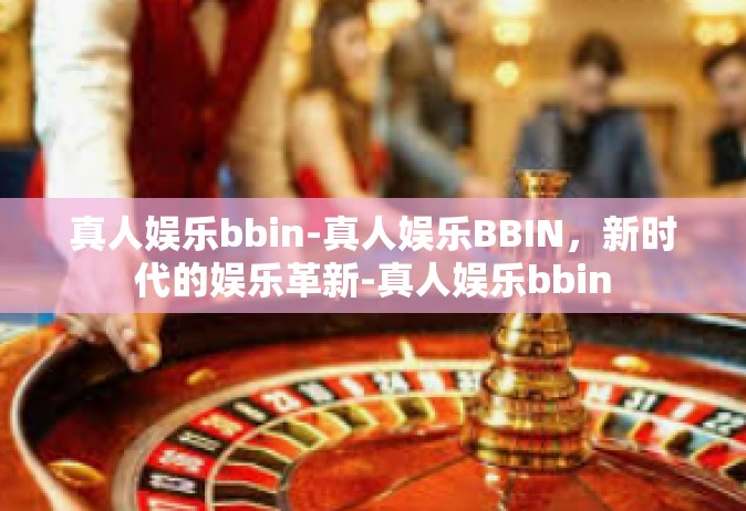 真人娱乐bbin-真人娱乐BBIN，新时代的娱乐革新-真人娱乐bbin