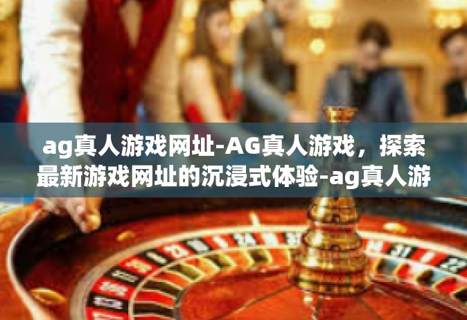ag真人游戏网址-AG真人游戏，探索最新游戏网址的沉浸式体验-ag真人游戏网址