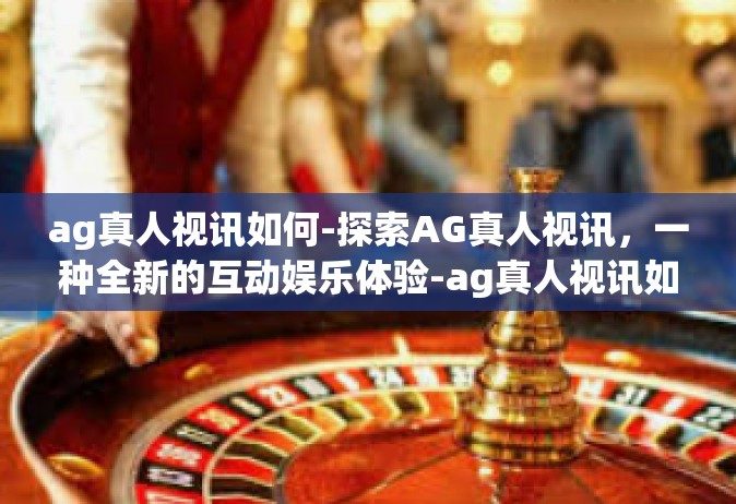 ag真人视讯如何-探索AG真人视讯，一种全新的互动娱乐体验-ag真人视讯如何