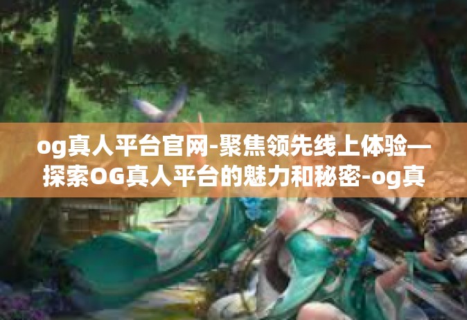 og真人平台官网-聚焦领先线上体验—探索OG真人平台的魅力和秘密-og真人平台官网