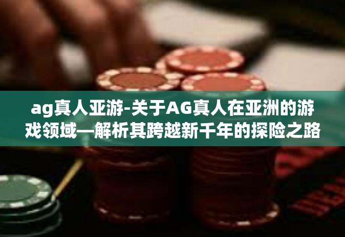ag真人亚游-关于AG真人在亚洲的游戏领域—解析其跨越新千年的探险之路-ag真人亚游