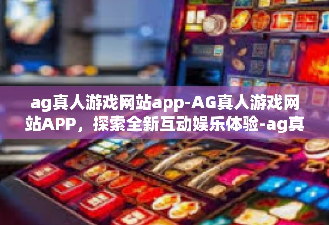 ag真人游戏网站app-AG真人游戏网站APP，探索全新互动娱乐体验-ag真人游戏网站app