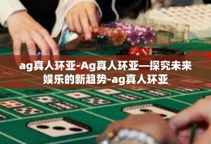 ag真人环亚-Ag真人环亚—探究未来娱乐的新趋势-ag真人环亚