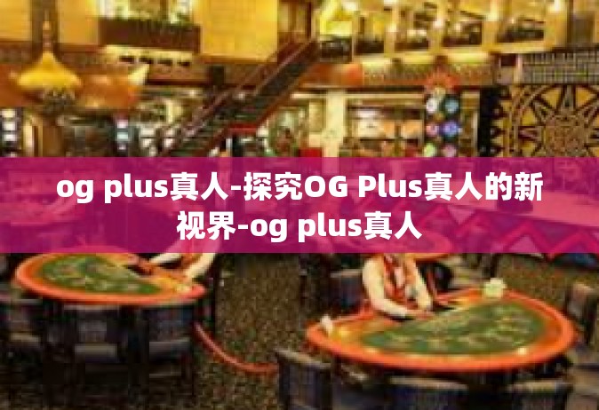 og plus真人-探究OG Plus真人的新视界-og plus真人
