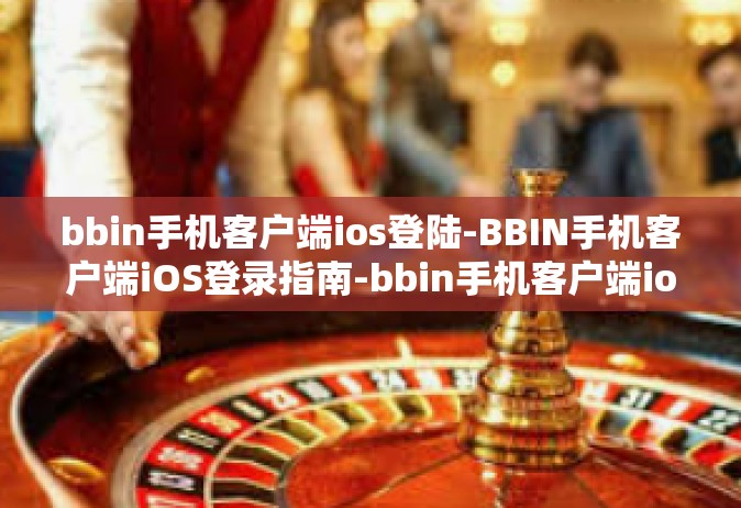 bbin手机客户端ios登陆-BBIN手机客户端iOS登录指南-bbin手机客户端ios登陆