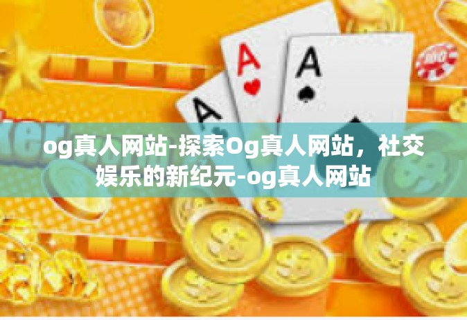 og真人网站-探索Og真人网站，社交娱乐的新纪元-og真人网站