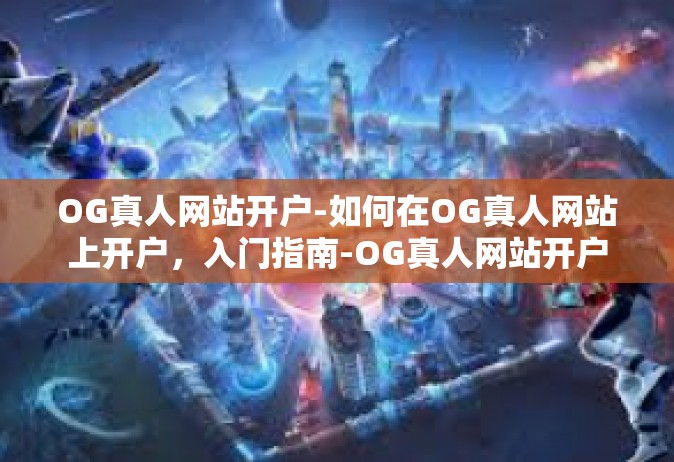 OG真人网站开户-如何在OG真人网站上开户，入门指南-OG真人网站开户