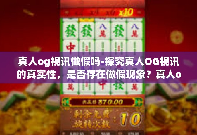 真人og视讯做假吗-探究真人OG视讯的真实性，是否存在做假现象？真人og视讯做假吗