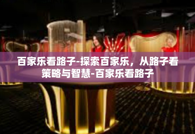 百家乐看路子-探索百家乐，从路子看策略与智慧-百家乐看路子