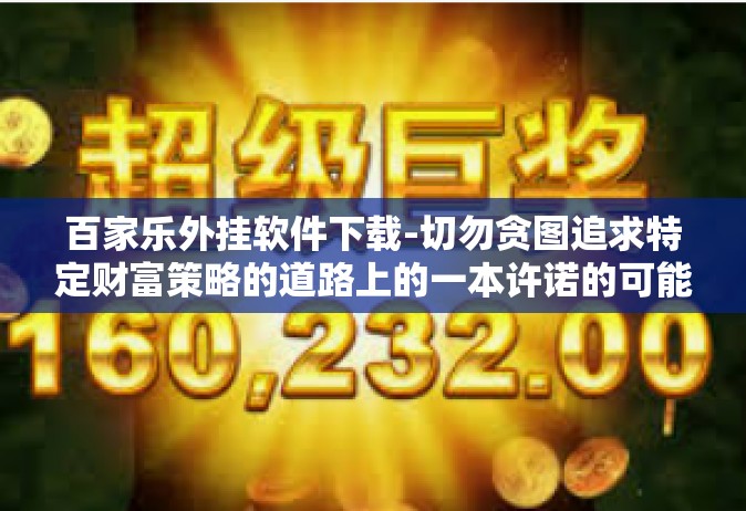 百家乐外挂软件下载-切勿贪图追求特定财富策略的道路上的一本许诺的可能性之书，百家乐外挂软件下载的真实面貌。百家乐外挂软件下载