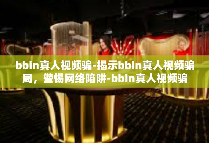 bbin真人视频骗-揭示bbin真人视频骗局，警惕网络陷阱-bbin真人视频骗