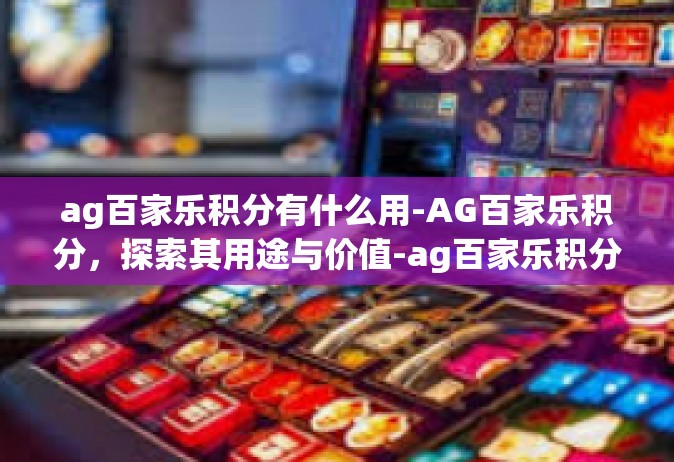 ag百家乐积分有什么用-AG百家乐积分，探索其用途与价值-ag百家乐积分有什么用