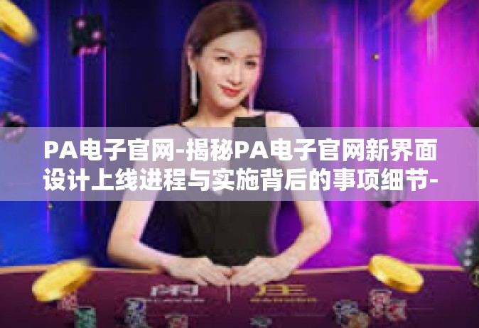 PA电子官网-揭秘PA电子官网新界面设计上线进程与实施背后的事项细节-PA电子官网