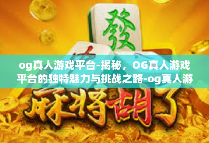 og真人游戏平台-揭秘，OG真人游戏平台的独特魅力与挑战之路-og真人游戏平台