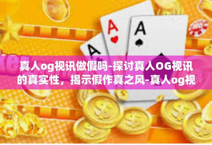 真人og视讯做假吗-探讨真人OG视讯的真实性，揭示假作真之风-真人og视讯做假吗