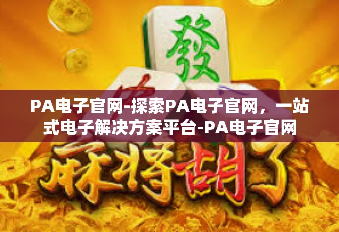 PA电子官网-探索PA电子官网，一站式电子解决方案平台-PA电子官网