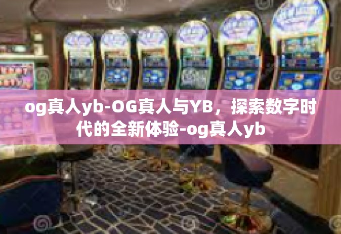 og真人yb-OG真人与YB，探索数字时代的全新体验-og真人yb