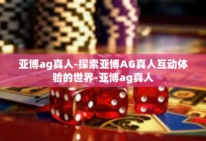 亚博ag真人-探索亚博AG真人互动体验的世界-亚博ag真人