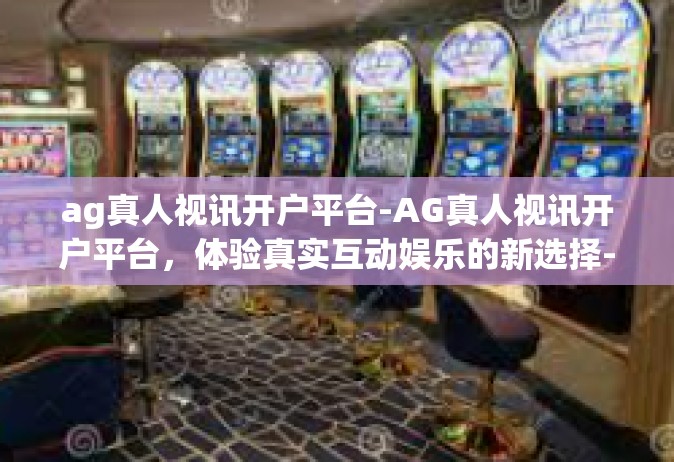 ag真人视讯开户平台-AG真人视讯开户平台，体验真实互动娱乐的新选择-ag真人视讯开户平台