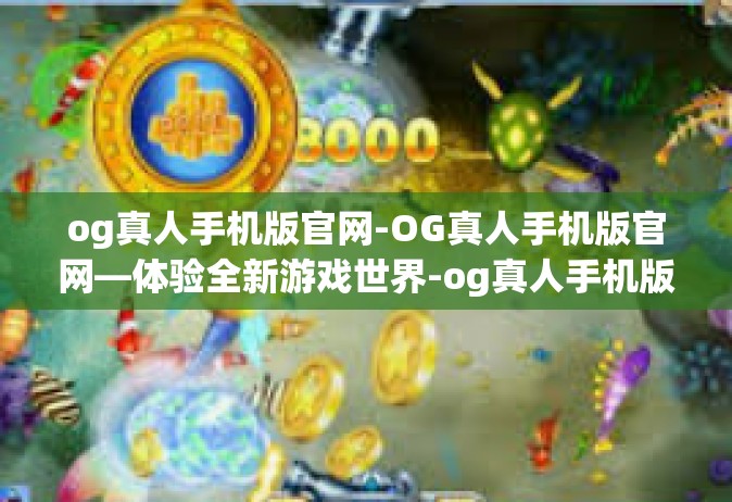 og真人手机版官网-OG真人手机版官网—体验全新游戏世界-og真人手机版官网