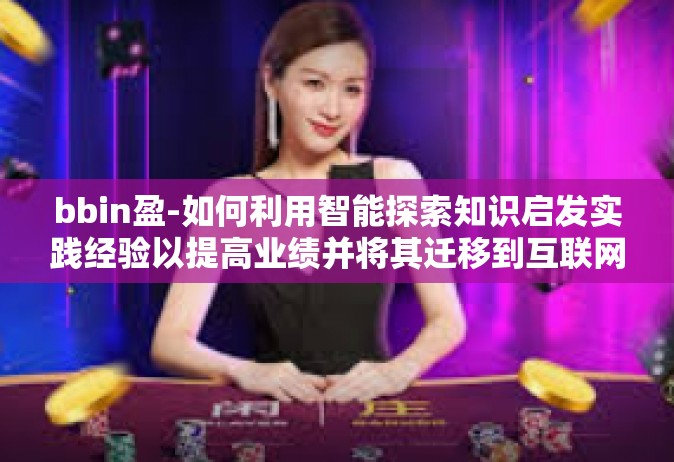bbin盈-如何利用智能探索知识启发实践经验以提高业绩并将其迁移到互联网带来的影响缔造新格局分析之上的 BBin 用户盈利之路-bbin盈