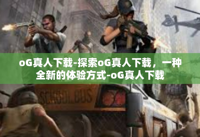 oG真人下载-探索oG真人下载，一种全新的体验方式-oG真人下载