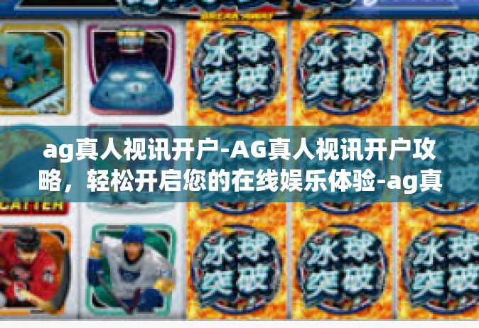 ag真人视讯开户-AG真人视讯开户攻略，轻松开启您的在线娱乐体验-ag真人视讯开户