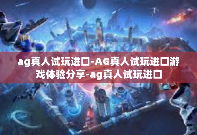 ag真人试玩进口-AG真人试玩进口游戏体验分享-ag真人试玩进口